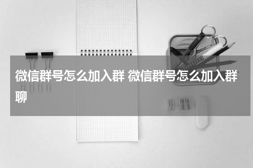 微信群号怎么加入群 微信群号怎么加入群聊
