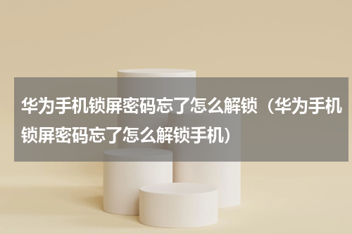 华为手机锁屏密码忘了怎么解锁（华为手机锁屏密码忘了怎么解锁手机）
