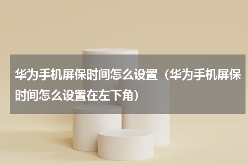 华为手机屏保时间怎么设置（华为手机屏保时间怎么设置在左下角）