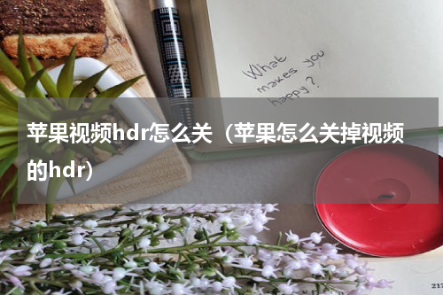 苹果视频hdr怎么关（苹果怎么关掉视频的hdr）