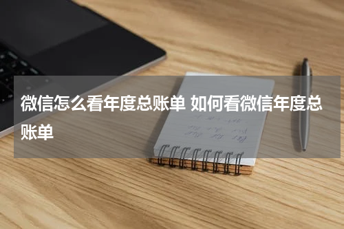 微信怎么看年度总账单 如何看微信年度总账单