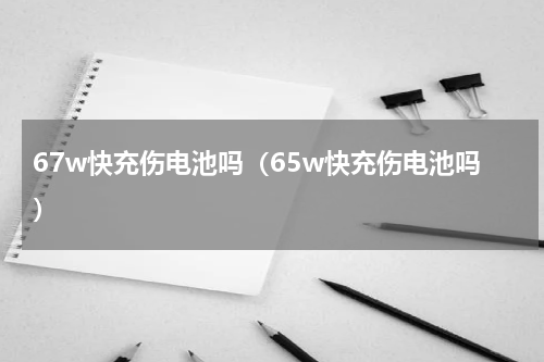 67w快充伤电池吗（65w快充伤电池吗）