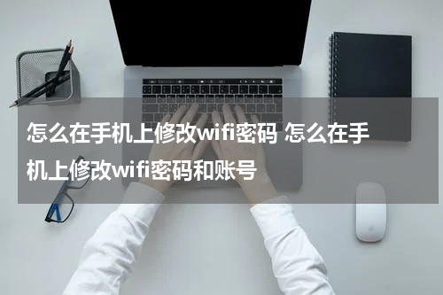 怎么在手机上修改wifi密码 怎么在手机上修改wifi密码和账号