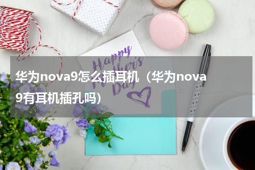 华为nova9怎么插耳机（华为nova9有耳机插孔吗）