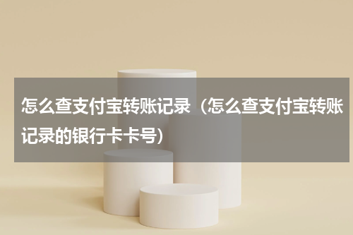 怎么查支付宝转账记录（怎么查支付宝转账记录的银行卡卡号）