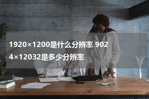 1920×1200是什么分辨率 9024×12032是多少分辨率