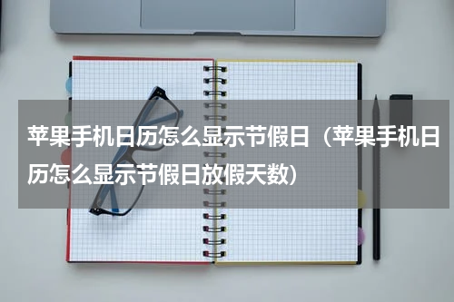 苹果手机日历怎么显示节假日（苹果手机日历怎么显示节假日放假天数）
