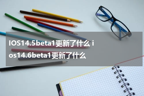 IOS14.5beta1更新了什么 ios14.6beta1更新了什么