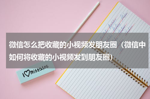 微信怎么把收藏的小视频发朋友圈（微信中如何将收藏的小视频发到朋友圈）