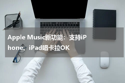 Apple Music新功能：支持iPhone、iPad唱卡拉OK