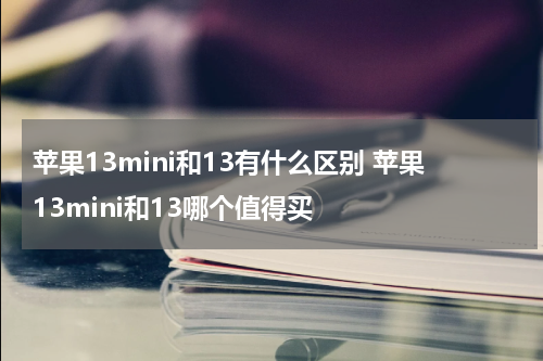 苹果13mini和13有什么区别 苹果13mini和13哪个值得买