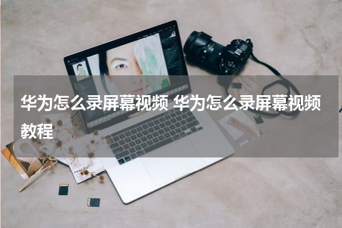 华为怎么录屏幕视频 华为怎么录屏幕视频教程