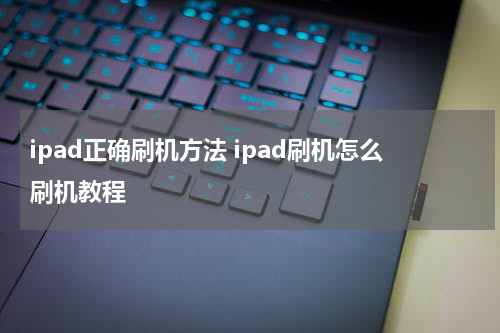 ipad正确刷机方法 ipad刷机怎么刷机教程