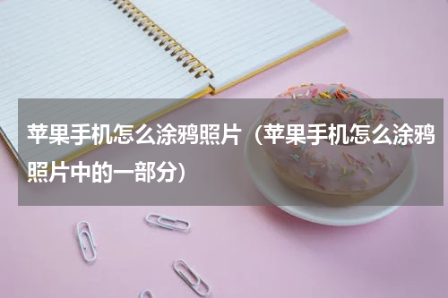 苹果手机怎么涂鸦照片（苹果手机怎么涂鸦照片中的一部分）