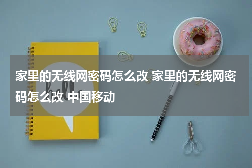 家里的无线网密码怎么改 家里的无线网密码怎么改 中国移动