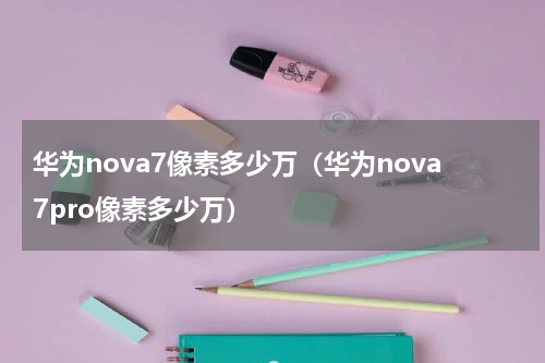 华为nova7像素多少万（华为nova7pro像素多少万）