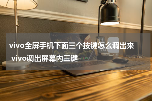 vivo全屏手机下面三个按键怎么调出来 vivo调出屏幕内三键