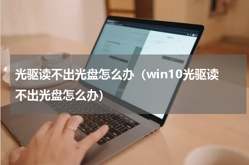 光驱读不出光盘怎么办（win10光驱读不出光盘怎么办）