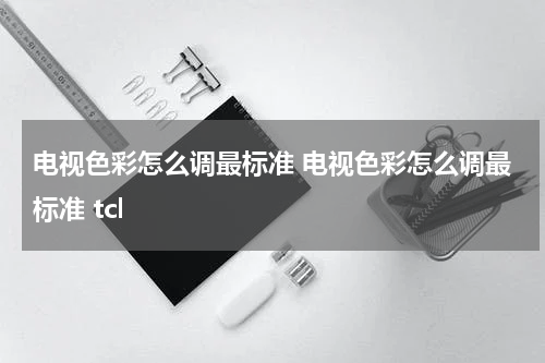 电视色彩怎么调最标准 电视色彩怎么调最标准 tcl