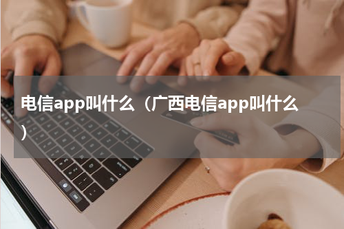 电信app叫什么（广西电信app叫什么）