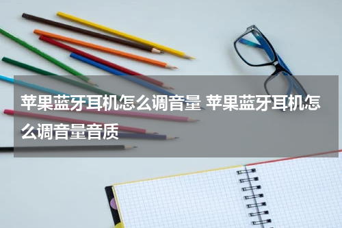 苹果蓝牙耳机怎么调音量 苹果蓝牙耳机怎么调音量音质