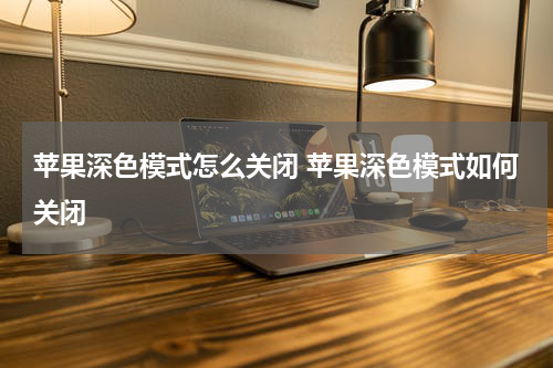 苹果深色模式怎么关闭 苹果深色模式如何关闭