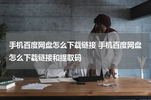 手机百度网盘怎么下载链接 手机百度网盘怎么下载链接和提取码