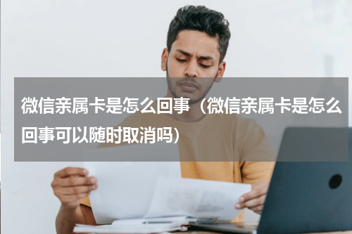 微信亲属卡是怎么回事（微信亲属卡是怎么回事可以随时取消吗）