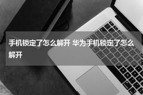 手机锁定了怎么解开 华为手机锁定了怎么解开