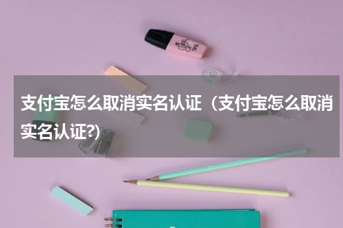 支付宝怎么取消实名认证（支付宝怎么取消实名认证?）