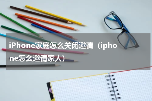 iPhone家庭怎么关闭邀请（iphone怎么邀请家人）