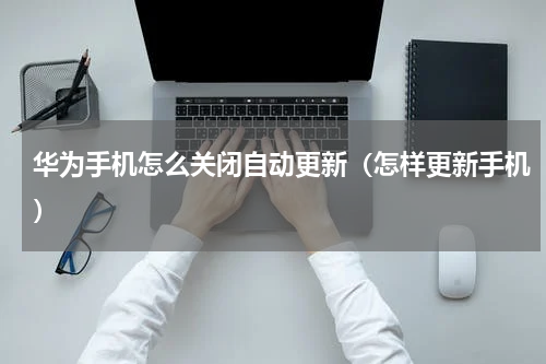 华为手机怎么关闭自动更新（怎样更新手机）