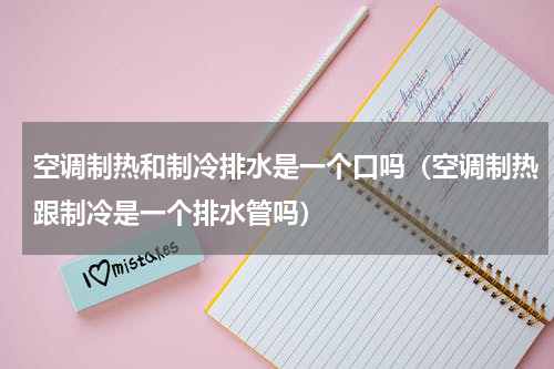 空调制热和制冷排水是一个口吗（空调制热跟制冷是一个排水管吗）