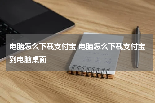电脑怎么下载支付宝 电脑怎么下载支付宝到电脑桌面