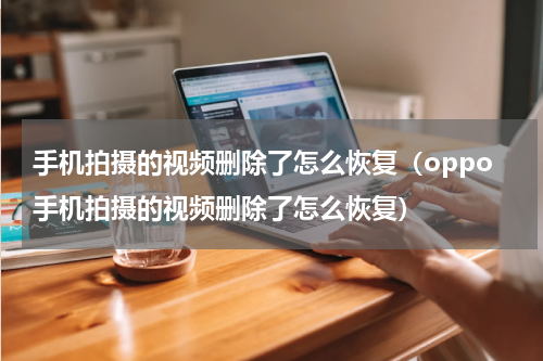 手机拍摄的视频删除了怎么恢复（oppo手机拍摄的视频删除了怎么恢复）