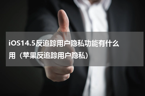 iOS14.5反追踪用户隐私功能有什么用（苹果反追踪用户隐私）