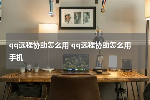 qq远程协助怎么用 qq远程协助怎么用手机