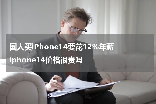 国人买iPhone14要花12%年薪 iphone14价格很贵吗