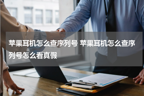 苹果耳机怎么查序列号 苹果耳机怎么查序列号怎么看真假