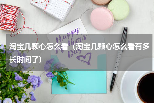 淘宝几颗心怎么看（淘宝几颗心怎么看有多长时间了）