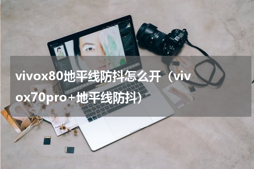 vivox80地平线防抖怎么开（vivox70pro+地平线防抖）