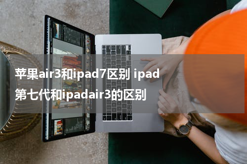 苹果air3和ipad7区别 ipad第七代和ipadair3的区别