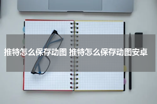 推特怎么保存动图 推特怎么保存动图安卓
