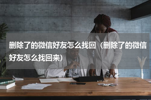 删除了的微信好友怎么找回（删除了的微信好友怎么找回来）