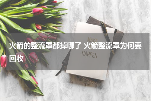 火箭的整流罩都掉哪了 火箭整流罩为何要回收