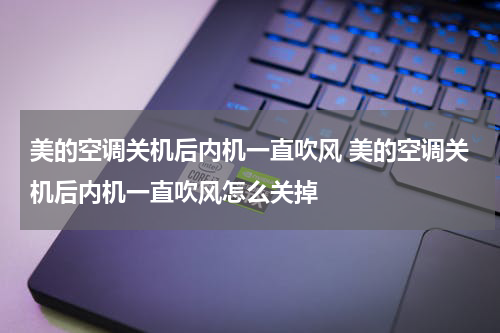 美的空调关机后内机一直吹风 美的空调关机后内机一直吹风怎么关掉