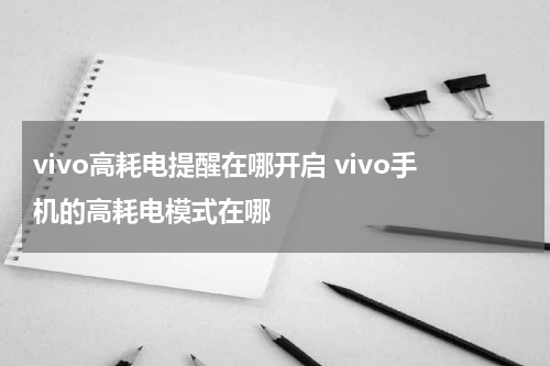 vivo高耗电提醒在哪开启 vivo手机的高耗电模式在哪