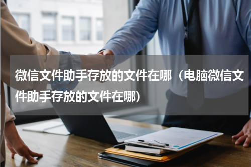 微信文件助手存放的文件在哪（电脑微信文件助手存放的文件在哪）