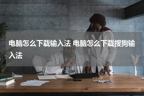 电脑怎么下载输入法 电脑怎么下载搜狗输入法