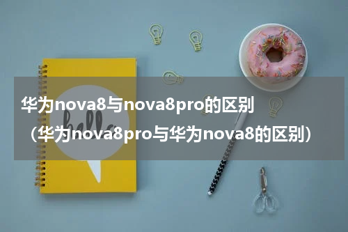 华为nova8与nova8pro的区别（华为nova8pro与华为nova8的区别）
